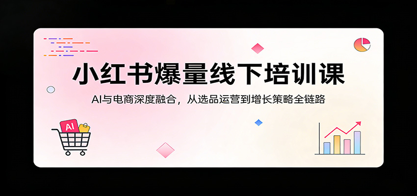小红书爆量线下培训课：AI与电商深度融合，从选品运营到增长策略全链路-云顶