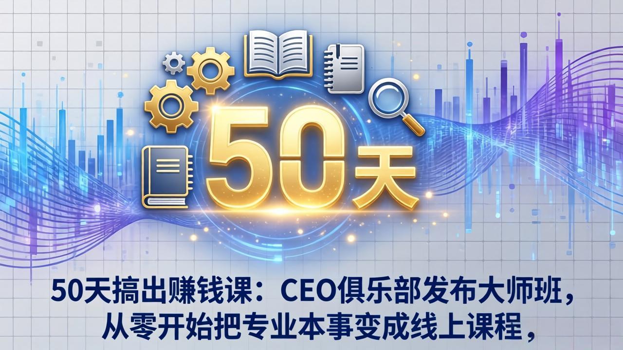 50天搞出赚钱课：CEO俱乐部发布大师班，从零开始把专业本事变成线上课程-云顶