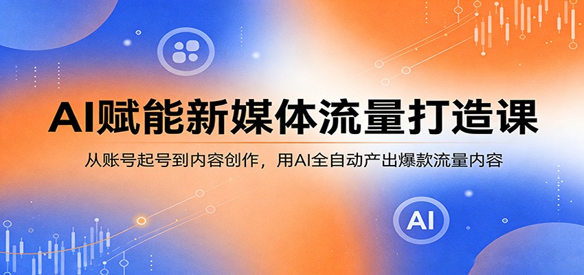 AI赋能新媒体流量打造课：从账号起号到内容创作，用AI全自动产出爆款流量内容-云顶