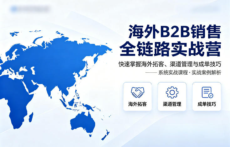 海外B2B销售全链路实战营，快速掌握海外拓客、渠道管理与成单技巧-云顶