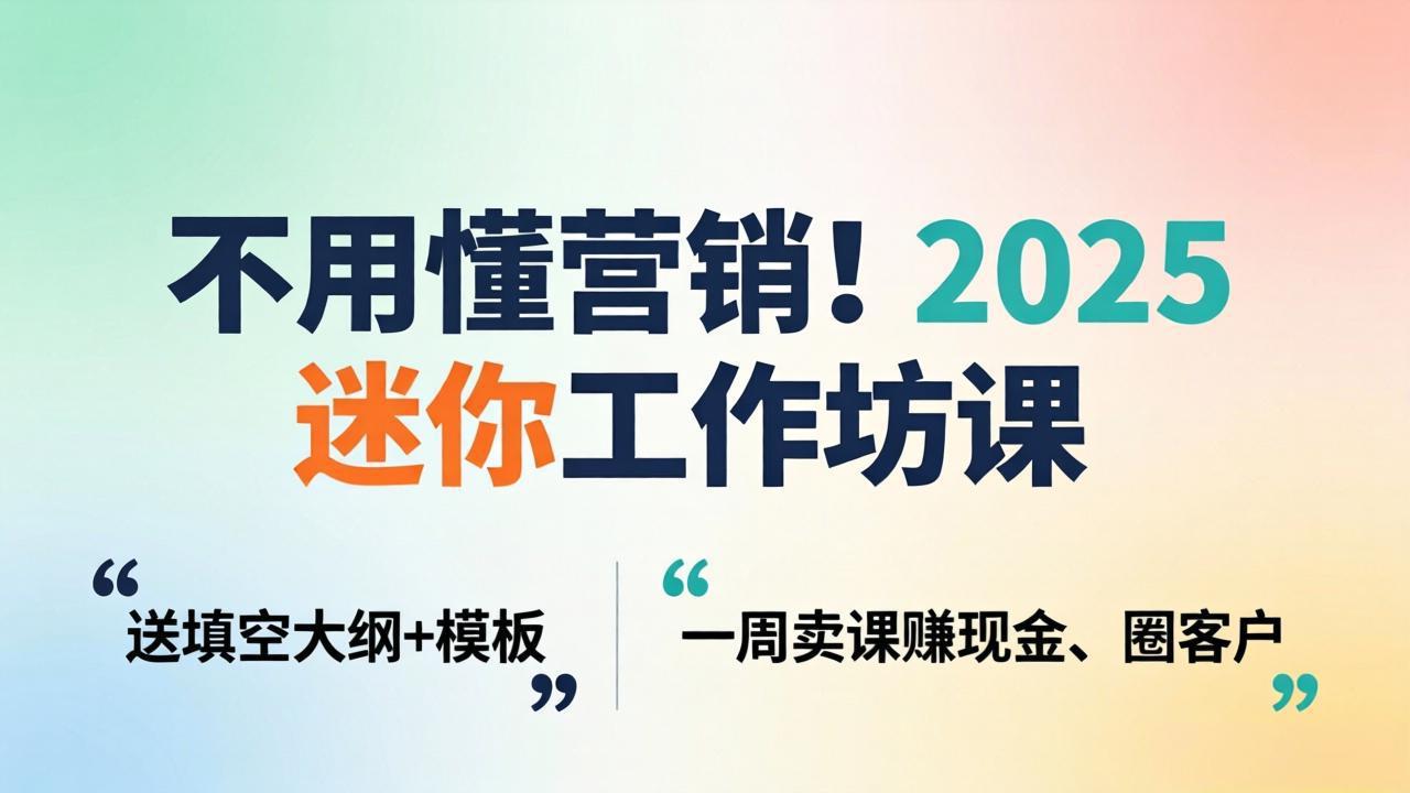 不用懂营销！2025 迷你工作坊课：送填空大纲 + 模板，一周卖课赚现金、圈客户-云顶