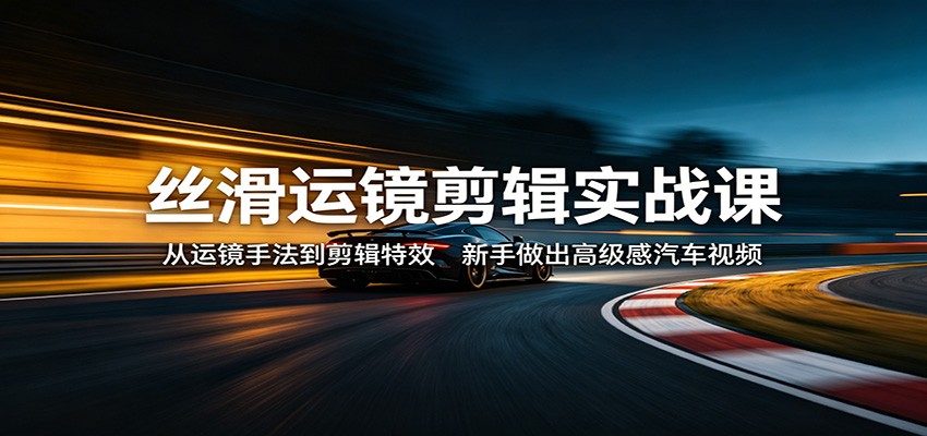 丝滑运镜剪辑实战课：从运镜手法到剪辑特效，新手做出高级感汽车视频-元界