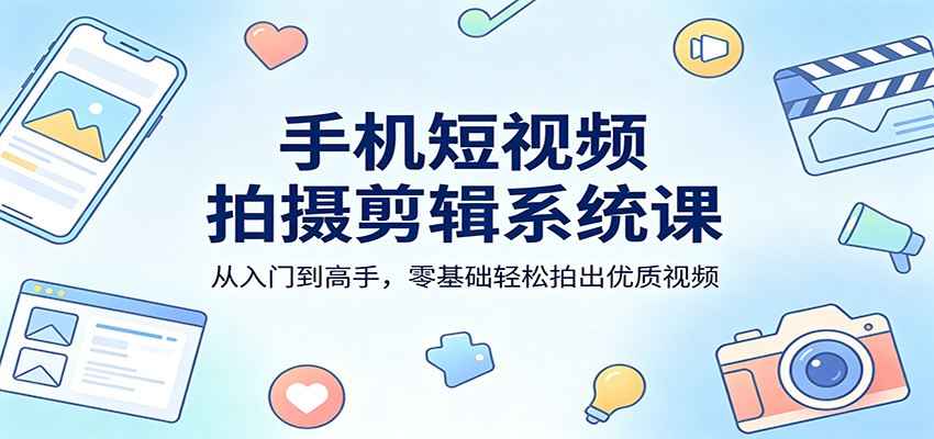 手机短视频拍摄剪辑系统课：从入门到高手，零基础轻松拍出优质视频-元界