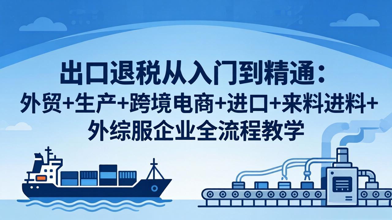 出口退税从入门到精通：外贸+生产+跨境电商+进口+来料进料+外综服企业全流程教学-元界