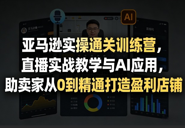 亚马逊实操通关训练营，直播实战教学与AI应用，助卖家从0到精通打造盈利店铺(更新4月17日)-元界