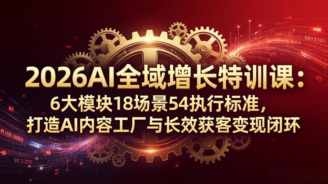 2026AI全域增长特训课：6大模块18场景54执行标准，打造AI内容工厂与长效获客变现闭环-元界