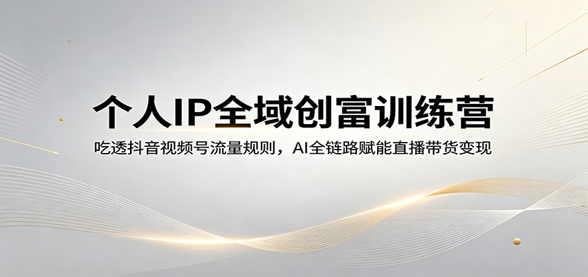 个人IP全域创富训练营：吃透抖音视频号流量规则，AI全链路赋能直播带货变现-元界