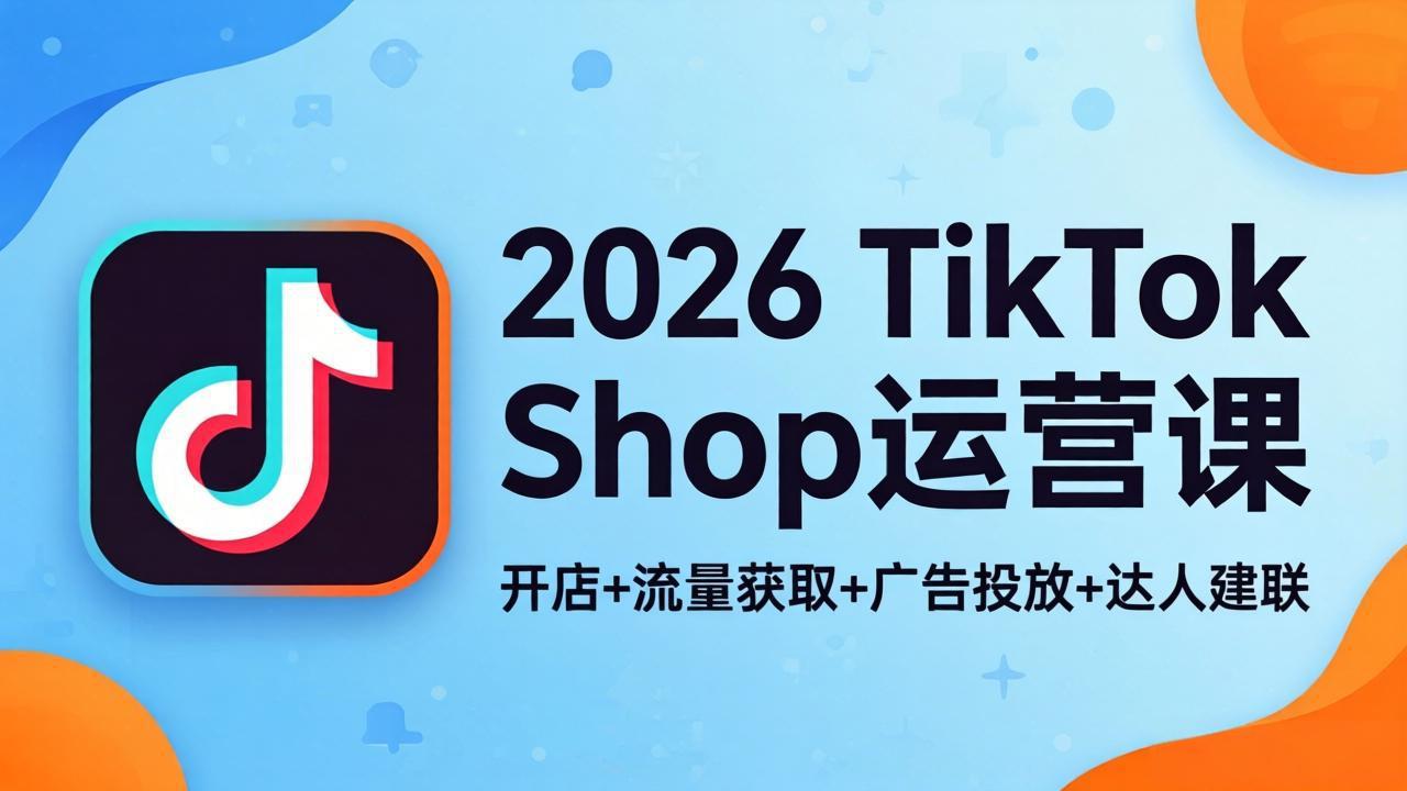 2026TikTok Shop运营课：开店+流量获取+广告投放+达人建联，解锁海外电商掘金路径-元界