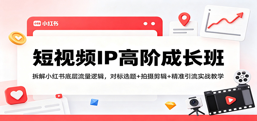 短视频IP高阶成长班：拆解小红书底层流量逻辑，对标选题+拍摄剪辑+ 精准引流实战教学-元界