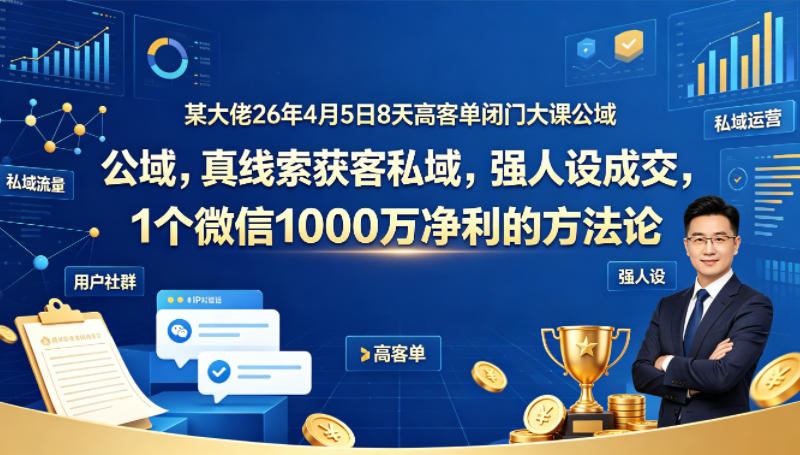 某大佬26年4月5日8天高客单闭门大课公域，真线索获客私域，强人设成交，1个微信1000W净利的方法论-元界