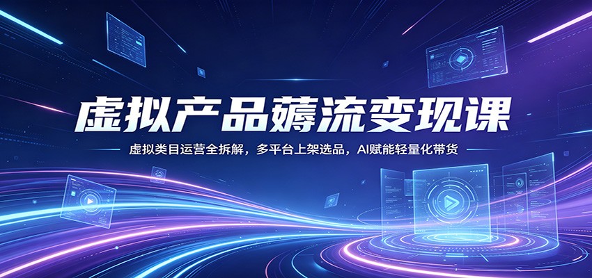 虚拟产品薅流变现课：虚拟类目运营全拆解，多平台上架选品，AI赋能轻量化带货-元界