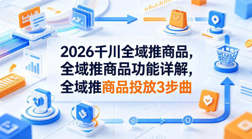 2026千川全域推商品，全域推商品功能详解，全域推商品投放3步曲-元界