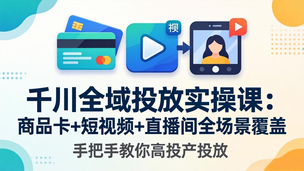 千川全域投放实操课-更新4月30：商品卡+短视频+直播间全场景覆盖，手把手教你高投产投放-元界