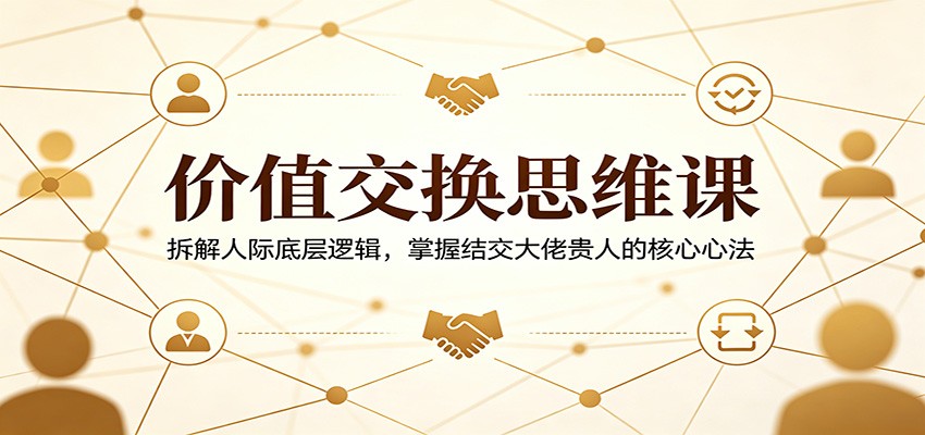价值交换思维课：拆解人际底层逻辑，掌握结交大佬贵人的核心心法-元界