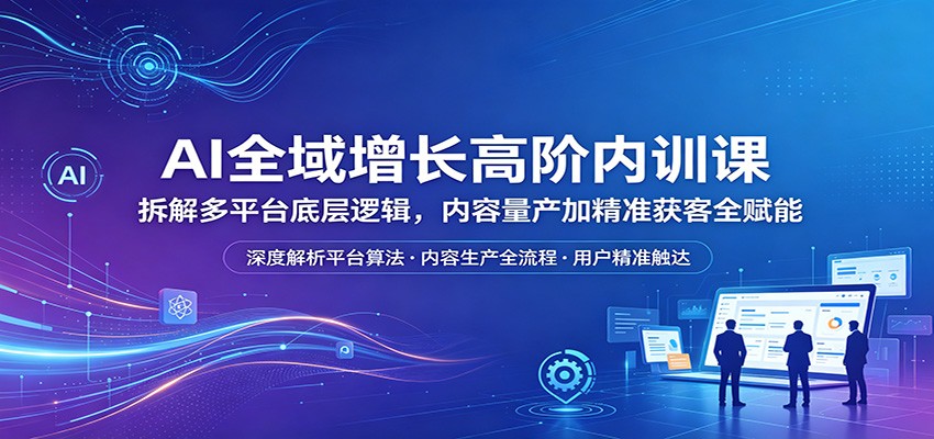 AI全域增长高阶内训课：拆解多平台底层逻辑，内容量产加精准获客全赋能-元界