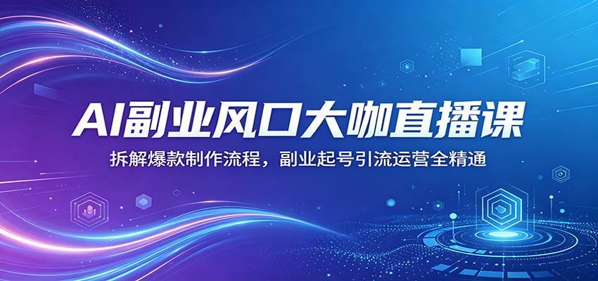 AI副业风口大咖直播课：拆解爆款制作流程，副业起号引流运营全精通-元界